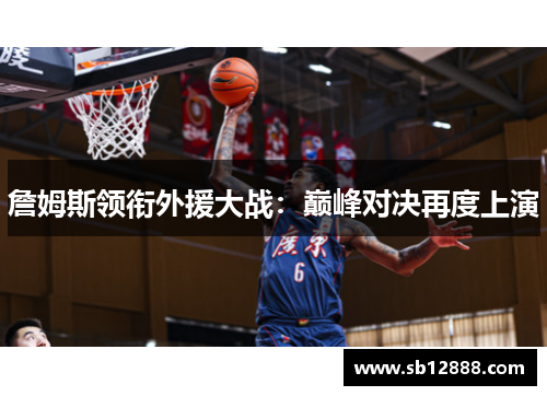 詹姆斯领衔外援大战：巅峰对决再度上演