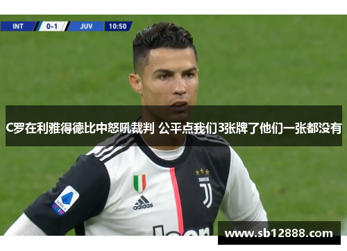 C罗在利雅得德比中怒吼裁判 公平点我们3张牌了他们一张都没有