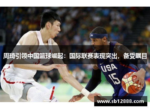 周琦引领中国篮球崛起：国际联赛表现突出，备受瞩目
