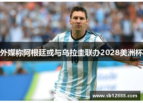 外媒称阿根廷或与乌拉圭联办2028美洲杯
